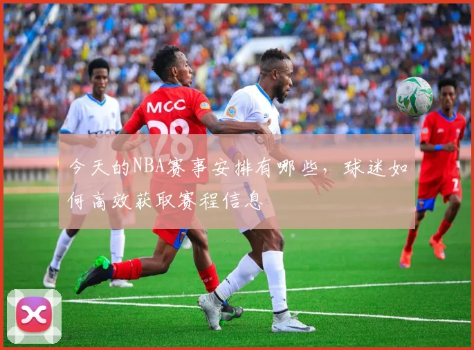 今天的NBA赛事安排有哪些，球迷如何高效获取赛程信息