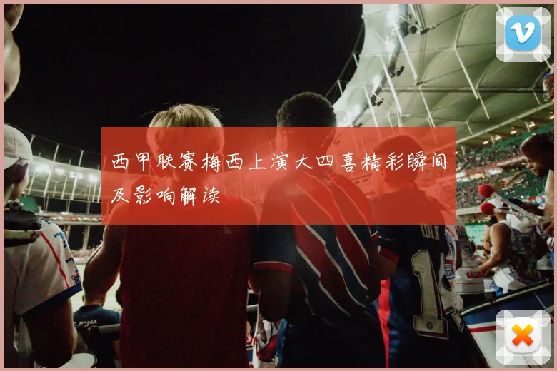 西甲联赛梅西上演大四喜精彩瞬间及影响解读
