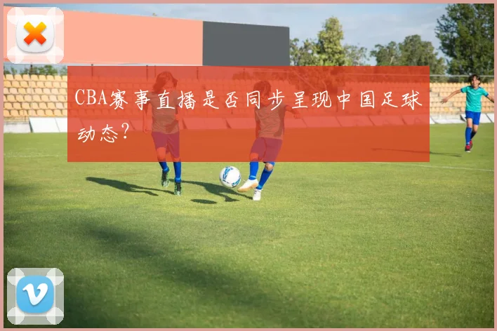 CBA赛事直播是否同步呈现中国足球动态？