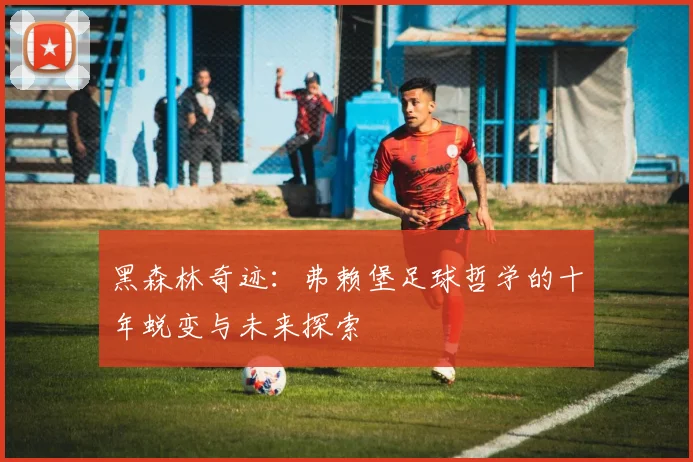 黑森林奇迹：弗赖堡足球哲学的十年蜕变与未来探索