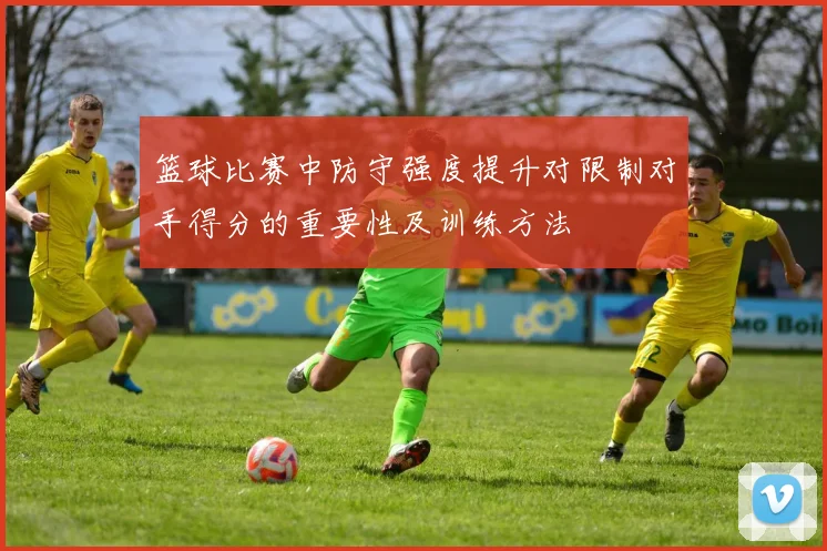 篮球比赛中防守强度提升对限制对手得分的重要性及训练方法