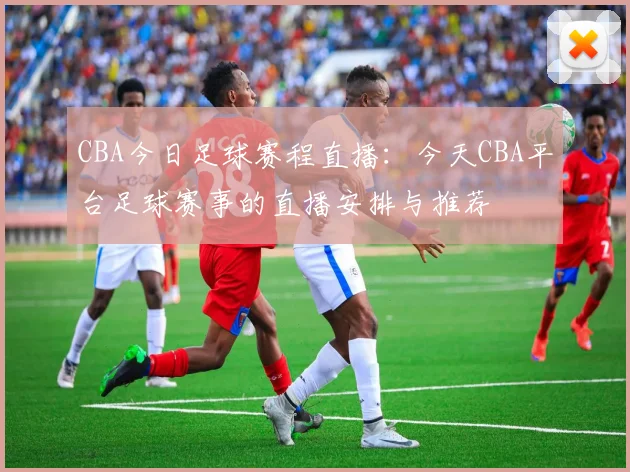 CBA今日足球赛程直播：今天CBA平台足球赛事的直播安排与推荐