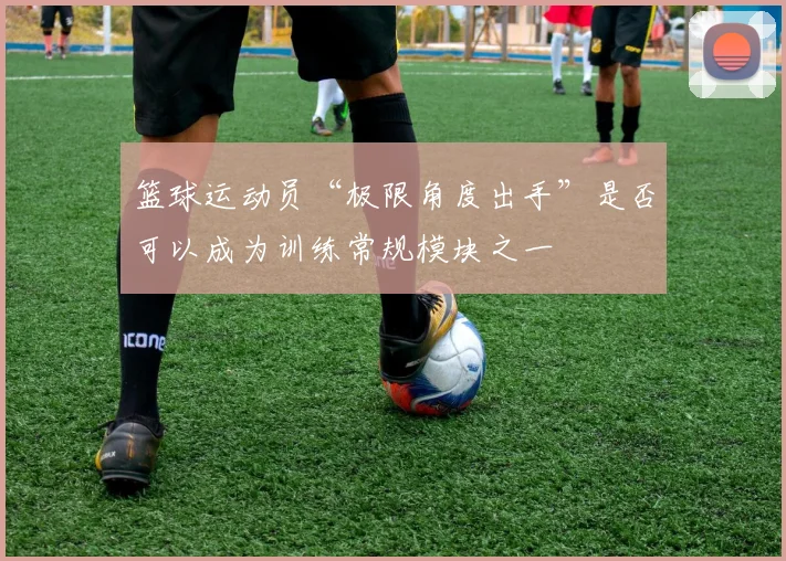 篮球运动员“极限角度出手”是否可以成为训练常规模块之一