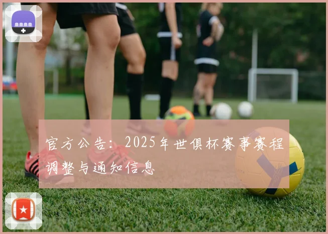 官方公告：2025年世俱杯赛事赛程调整与通知信息