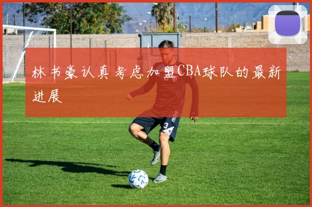 林书豪认真考虑加盟CBA球队的最新进展
