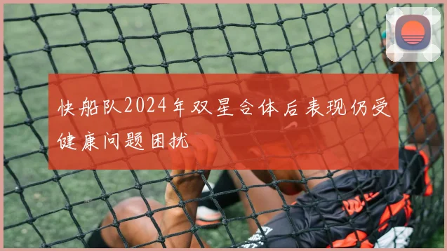 快船队2024年双星合体后表现仍受健康问题困扰