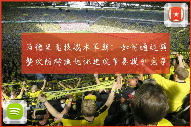 马德里竞技战术革新：如何通过调整攻防转换优化进攻节奏提升竞争力